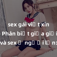 sex gái việt xinh đẹp Phân biệt giữa giới tính và sex ở người lớn: Tìm hiểu sự khác biệt và yếu tố quyết định