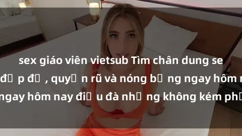 sex giáo viên vietsub Tìm chân dung sex gái gọi Việt Nam đẹp đẽ, quyến rũ và nóng bỏng ngay hôm nay điệu đà nhưng không kém phần gợi cảm.