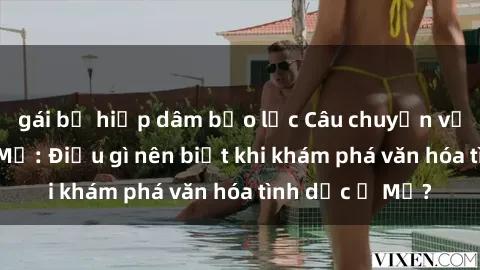 gái bị hiếp dâm bạo lực Câu chuyện về sex và người Mỹ: Điều gì nên biết khi khám phá văn hóa tình dục ở Mỹ?