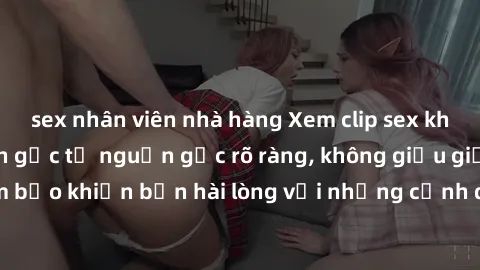 sex nhân viên nhà hàng Xem clip sex không che mới - Nguồn gốc từ nguồn gốc rõ ràng, không giấu giếm. Đảm bảo khiến bạn hài lòng với những cảnh quay táo bạo và đầy kích thích.