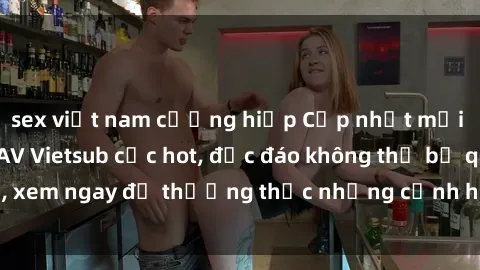 sex việt nam cưỡng hiếp Cập nhật mới nhất: Top phim JAV Vietsub cực hot, độc đáo không thể bỏ qua, xem ngay để thưởng thức những cảnh hấp dẫn và đầy kích thích!