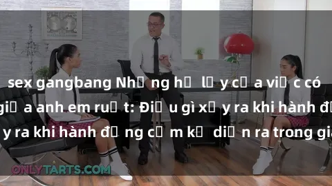 sex gangbang Những hệ lụy của việc có quan hệ tình dục giữa anh em ruột: Điều gì xảy ra khi hành động cấm kỵ diễn ra trong gia đình?