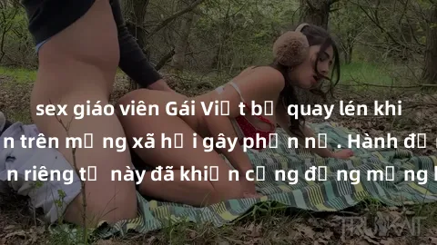 sex giáo viên Gái Việt bị quay lén khi tắm, clip lan truyền trên mạng xã hội gây phẫn nộ. Hành động vi phạm quyền riêng tư này đã khiến cộng đồng mạng bức xúc và đòi trừng phạt thật nghiêm khắc.