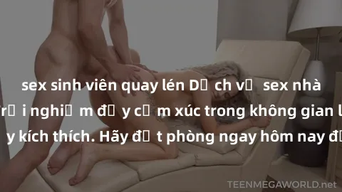 sex sinh viên quay lén Dịch vụ sex nhà nghỉ đẳng cấp: Trải nghiệm đầy cảm xúc trong không gian lãng mạn, đầy kích thích. Hãy đặt phòng ngay hôm nay để thỏa mãn khát khao của bạn!