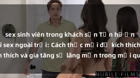 sex sinh viên trong khách sạn Tận hưởng khoái cảm với sex ngoài trời: Cách thức mới để kích thích và gia tăng sự lãng mạn trong mối quan hệ của bạn!
