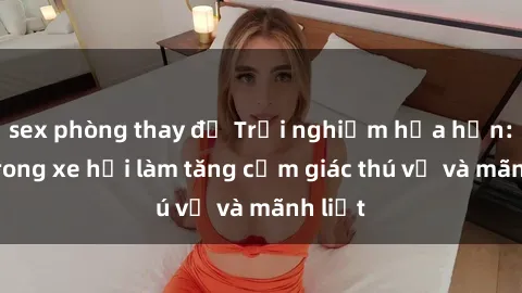 sex phòng thay đồ Trải nghiệm hứa hẹn: Sex trong xe hơi làm tăng cảm giác thú vị và mãnh liệt