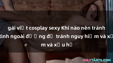 gái việt cosplay sexy Khi nào nên tránh làm tình ngoài đường để tránh nguy hiểm và xấu hổ