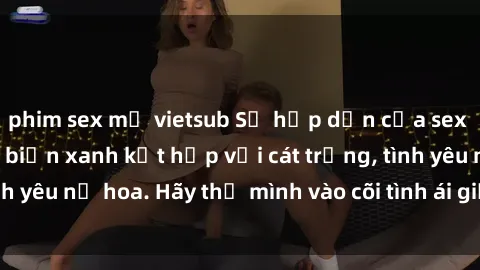 phim sex mỹ vietsub Sự hấp dẫn của sex bãi biển: Khi sóng biển xanh kết hợp với cát trắng, tình yêu nở hoa. Hãy thả mình vào cõi tình ái giữa sóng biển!