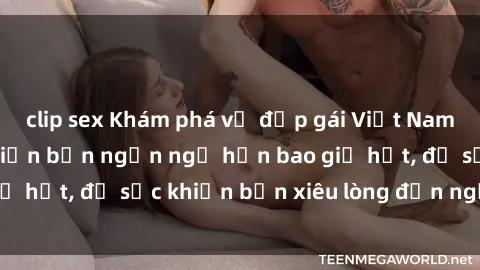 clip sex Khám phá vẻ đẹp gái Việt Nam nude không che khiến bạn ngẩn ngơ hơn bao giờ hết, đủ sức khiến bạn xiêu lòng đến ngất ngây