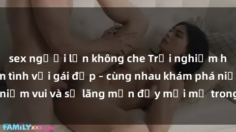 sex người lớn không che Trải nghiệm hạnh phúc khi làm tình với gái đẹp – cùng nhau khám phá niềm vui và sự lãng mạn đầy mới mẻ trong quan hệ của bạn.