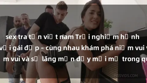 sex tra tấn việt nam Trải nghiệm hạnh phúc khi làm tình với gái đẹp – cùng nhau khám phá niềm vui và sự lãng mạn đầy mới mẻ trong quan hệ của bạn.