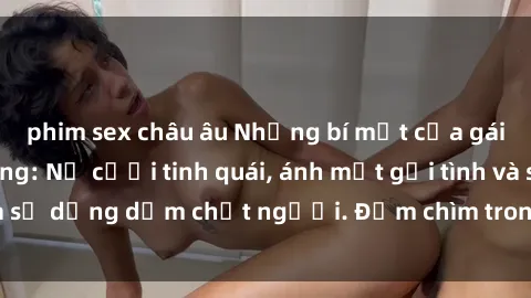 phim sex châu âu Những bí mật của gái Việt Nam dâm đãng: Nụ cười tinh quái, ánh mắt gợi tình và sự dụng dẫm chết người. Đắm chìm trong vòng xoay đam mê!
