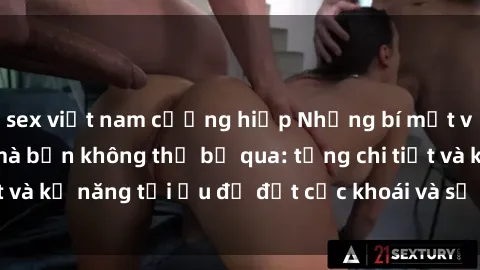 sex việt nam cưỡng hiếp Những bí mật về sex người lớn mà bạn không thể bỏ qua: từng chi tiết và kỹ năng tối ưu để đạt cực khoái và sự hài lòng tối đa.