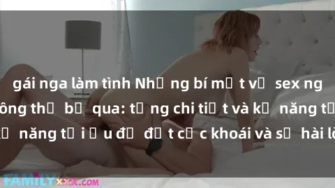 gái nga làm tình Những bí mật về sex người lớn mà bạn không thể bỏ qua: từng chi tiết và kỹ năng tối ưu để đạt cực khoái và sự hài lòng tối đa.