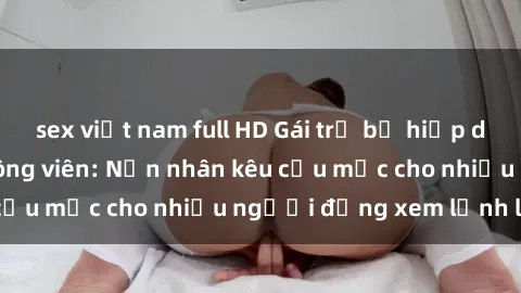 sex việt nam full HD Gái trẻ bị hiếp dâm bạo lực trong công viên: Nạn nhân kêu cứu mặc cho nhiều người đứng xem lạnh lùng