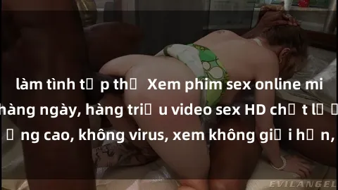 làm tình tập thể Xem phim sex online miễn phí, cập nhật hàng ngày, hàng triệu video sex HD chất lượng cao, không virus, xem không giới hạn, hoàn toàn miễn phí.