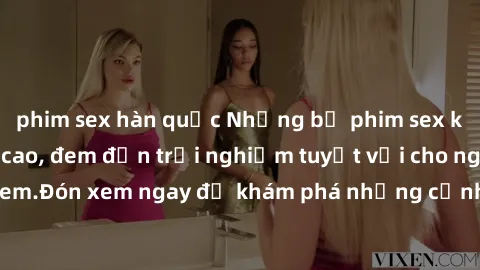 phim sex hàn quốc Những bộ phim sex không che HD đỉnh cao, đem đến trải nghiệm tuyệt vời cho người xem.Đón xem ngay để khám phá những cảnh quay đẹp mắt và kích thích.