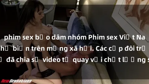 phim sex bạo dâm nhóm Phim sex Việt Nam HD ngày càng phổ biến trên mạng xã hội. Các cặp đôi trẻ đã chia sẻ video tự quay với chất lượng sắc nét, gợi cảm.