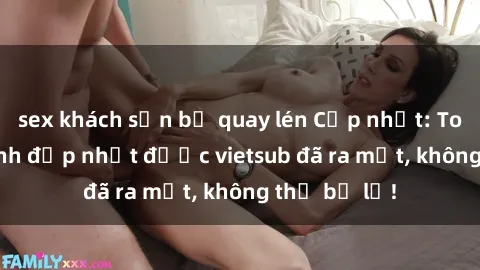 sex khách sạn bị quay lén Cập nhật: Top JAV idol xinh đẹp nhất được vietsub đã ra mắt, không thể bỏ lỡ!
