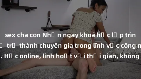 sex cha con Nhận ngay khoá học lập trình Java miễn phí để trở thành chuyên gia trong lĩnh vực công nghệ thông tin. Học online, linh hoạt với thời gian, không giới hạn địa điểm. Đăng ký ngay!