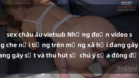 sex châu âu vietsub Những đoạn video sex Việt Nam không che nổi tiếng trên mạng xã hội đang gây sốt và thu hút sự chú ý của đông đảo người xem.