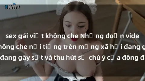sex gái việt không che Những đoạn video sex Việt Nam không che nổi tiếng trên mạng xã hội đang gây sốt và thu hút sự chú ý của đông đảo người xem.