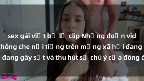 sex gái việt bị lộ clip Những đoạn video sex Việt Nam không che nổi tiếng trên mạng xã hội đang gây sốt và thu hút sự chú ý của đông đảo người xem.
