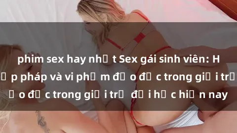 phim sex hay nhất Sex gái sinh viên: Hành vi gấu không hợp pháp và vi phạm đạo đức trong giới trẻ đại học hiện nay