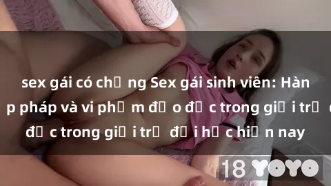 sex gái có chồng Sex gái sinh viên: Hành vi gấu không hợp pháp và vi phạm đạo đức trong giới trẻ đại học hiện nay