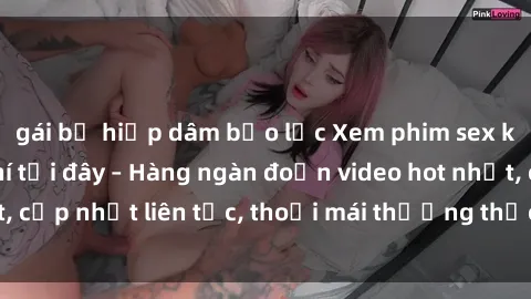 gái bị hiếp dâm bạo lực Xem phim sex không che miễn phí tại đây – Hàng ngàn đoạn video hot nhất, cập nhật liên tục, thoải mái thưởng thức mà không tốn kém.