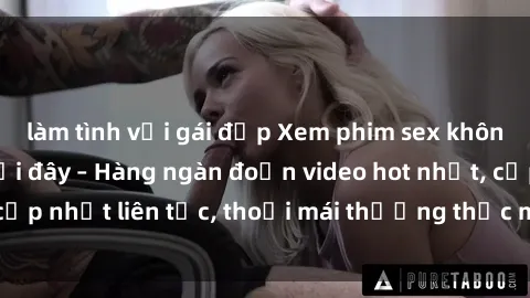 làm tình với gái đẹp Xem phim sex không che miễn phí tại đây – Hàng ngàn đoạn video hot nhất, cập nhật liên tục, thoải mái thưởng thức mà không tốn kém.