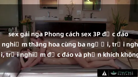 sex gái nga Phong cách sex 3P độc đáo tại Việt Nam: Kinh nghiệm thăng hoa cùng ba người, trải nghiệm độc đáo và phấn khích không thể bỏ lỡ!