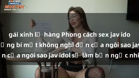gái xinh lộ hàng Phong cách sex jav idol siêu hấp dẫn: Những bí mật không nghĩ đến của ngôi sao jav idol sẽ làm bạn ngạc nhiên!
