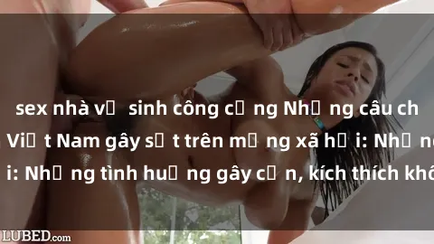 sex nhà vệ sinh công cộng Những câu chuyện sex sinh viên Việt Nam gây sốt trên mạng xã hội: Những tình huống gây cấn, kích thích không thể bỏ qua