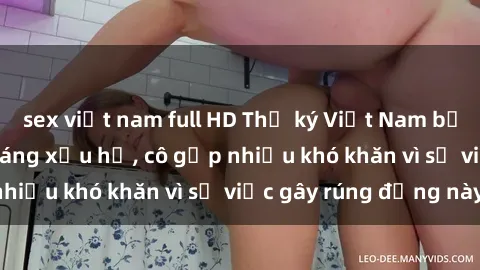 sex việt nam full HD Thư ký Việt Nam bị phát tán clip sex đáng xấu hổ, cô gặp nhiều khó khăn vì sự việc gây rúng động này.