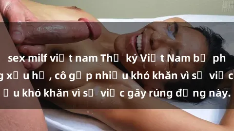 sex milf việt nam Thư ký Việt Nam bị phát tán clip sex đáng xấu hổ, cô gặp nhiều khó khăn vì sự việc gây rúng động này.