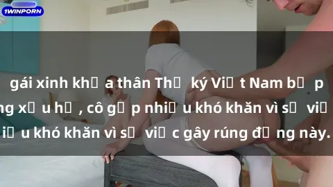 gái xinh khỏa thân Thư ký Việt Nam bị phát tán clip sex đáng xấu hổ, cô gặp nhiều khó khăn vì sự việc gây rúng động này.