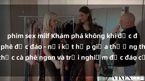 phim sex milf Khám phá không khí độc đáo tại sex quán cà phê độc đáo - nơi kết hợp giữa thưởng thức cà phê ngon và trải nghiệm độc đáo của không gian sex shop.