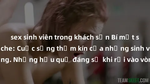sex sinh viên trong khách sạn Bí mật sex học sinh không che: Cuộc sống thầm kín của những sinh viên trẻ trên trường. Những hậu quả đáng sợ khi rơi vào vòng xoáy của tình dục từ tuổi mới lớn.