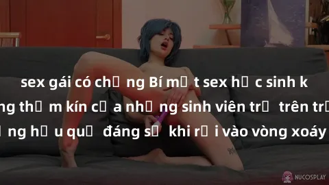 sex gái có chồng Bí mật sex học sinh không che: Cuộc sống thầm kín của những sinh viên trẻ trên trường. Những hậu quả đáng sợ khi rơi vào vòng xoáy của tình dục từ tuổi mới lớn.