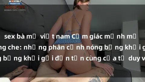 sex bà mẹ việt nam Cảm giác mạnh mẽ với sex BDSM không che: những phân cảnh nóng bỏng khơi gợi đến tận cùng của tư duy và cơ thể.