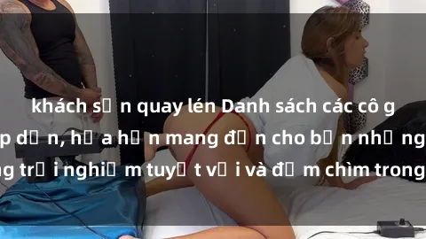 khách sạn quay lén Danh sách các cô gái gọi Việt Nam hấp dẫn, hứa hẹn mang đến cho bạn những trải nghiệm tuyệt vời và đắm chìm trong cảm xúc tuyệt vời.
