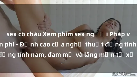 sex cô cháu Xem phim sex người Pháp vietsub online miễn phí - Đỉnh cao của nghệ thuật đồng tính nam, đam mỹ và lãng mạn từ xứ sở hoa hồng!