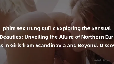 phim sex trung quốc Exploring the Sensual Charms of Nordic Beauties: Unveiling the Allure of Northern European Sexiness in Girls from Scandinavia and Beyond. Discover the Seductive Secrets of Northern