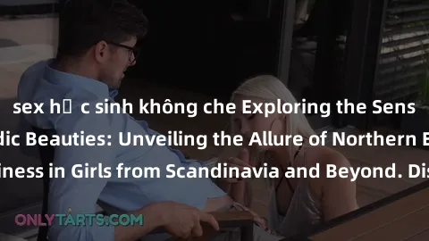 sex học sinh không che Exploring the Sensual Charms of Nordic Beauties: Unveiling the Allure of Northern European Sexiness in Girls from Scandinavia and Beyond. Discover the Seductive Secrets of North
