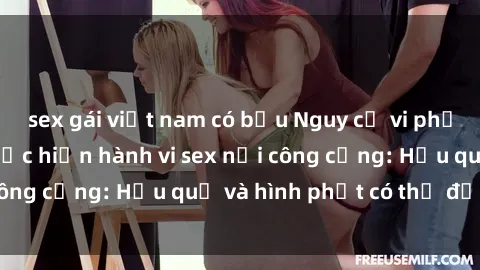 sex gái việt nam có bầu Nguy cơ vi phạm pháp luật khi thực hiện hành vi sex nơi công cộng: Hậu quả và hình phạt có thể đối mặt