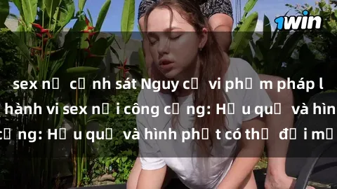 sex nữ cảnh sát Nguy cơ vi phạm pháp luật khi thực hiện hành vi sex nơi công cộng: Hậu quả và hình phạt có thể đối mặt