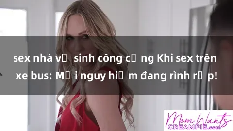 sex nhà vệ sinh công cộng Khi sex trên xe bus: Mối nguy hiểm đang rình rập!