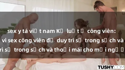 sex y tá việt nam Kỷ luật ở công viên: Chấn chỉnh hành vi sex công viên để duy trì sự trong sạch và thoải mái cho mọi người.