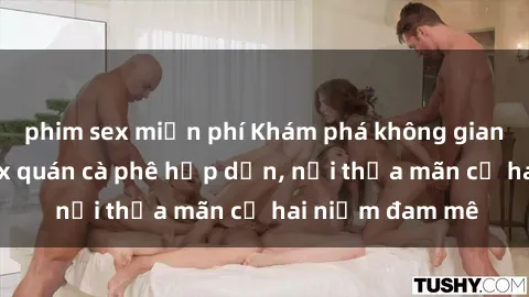 phim sex miễn phí Khám phá không gian độc đáo tại sex quán cà phê hấp dẫn, nơi thỏa mãn cả hai niềm đam mê